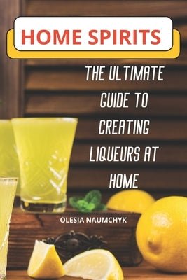 Home Spirits: The Ultimate Guide to Creating Liqueurs at Home by Naumchyk, Olesia