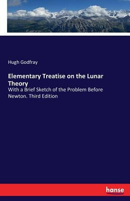 Elementary Treatise on the Lunar Theory: With a Brief Sketch of the Problem Before Newton. Third Edition by Godfray, Hugh