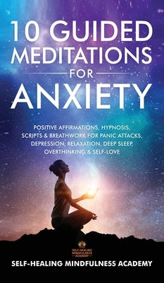 10 Guided Meditations For Anxiety: Positive Affirmations, Hypnosis, Scripts & Breathwork For Panic Attacks, Depression, Relaxation, Deep Sleep, Overth by Self-Healing Mindfulness Academy