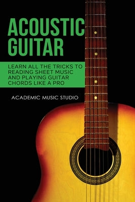 Acoustic Guitar: Learn All The Tricks to Reading Sheet Music and Playing Guitar Chords Like a Pro by Music Studio, Academic