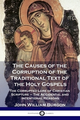 The Causes of the Corruption of the Traditional Text of the Holy Gospels: The Corrupted Lore of Christian Scripture - The Accidental and Intentional R by Burgon, John William