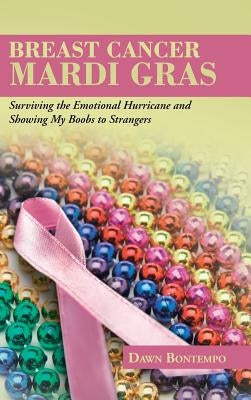 Breast Cancer Mardi Gras: Surviving the Emotional Hurricane and Showing My Boobs to Strangers by Bontempo, Dawn