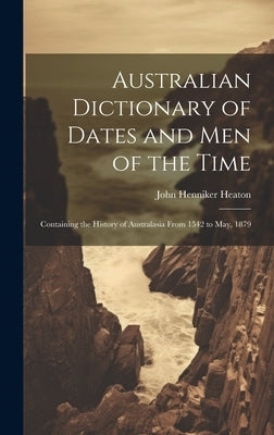 Australian Dictionary of Dates and Men of the Time: Containing the History of Australasia From 1542 to May, 1879 by Heaton, John Henniker