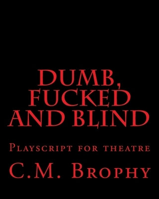 DUMB, FUCKED and BLIND: Playscript for theatre by Brophy, C. M.