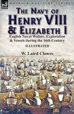 The Navy of Henry VIII & Elizabeth I: English Naval Wafare, Exploration & Vessels during the 16th Century by Clowes, W. Laird