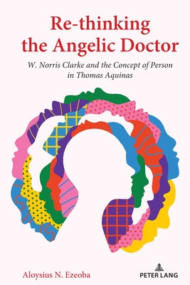Re-Thinking the Angelic Doctor: W. Norris Clarke and the Concept of Person in Thomas Aquinas by Ezeoba, Aloysius N.