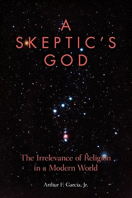 A Skeptic's God: The Irrelevance of Religion in a Modern World by Garcia Jr, Arthur F.