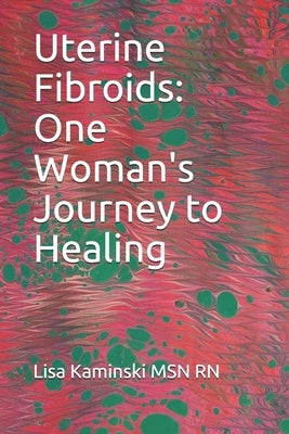 Uterine Fibroids: One Woman's Journey to Healing by Kaminski Msn Rn, Lisa