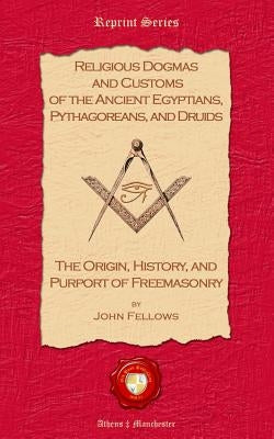 Religious Dogmas and Customs of the Ancient Egyptians, Pythagoreans, and Druids: The Origin, History and Purport of Freemasonry by Fellows, John