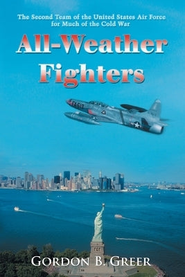 All-Weather Fighters: The Second Team of the United States Air Force for Much of the Cold War by Greer, Gordon B.