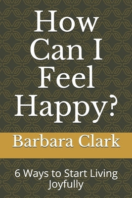 How Can I Feel Happy?: 6 Ways to Start Living Joyfully by Clark, Barbara A.