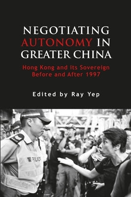 Negotiating Autonomy in Greater China: Hong Kong and Its Sovereign Before and After 1997 by Yep, Ray