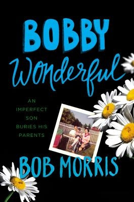 Bobby Wonderful: An Imperfect Son Buries His Parents by Morris, Bob