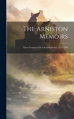 The Arniston Memoirs: Three Centuries Of A Scottish House, 1571-1838 by Anonymous