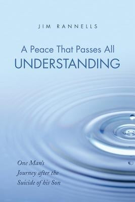 A Peace That Passes All Understanding: One Man's Journey After the Suicide of His Son by Rannells, Jim