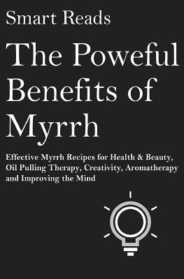 The Powerful Benefits of Myrrh: Effective Myrrh Recipes for Health & Beauty, Oil Pulling Therapy, Creativity, Aromatherapy, Clarity and Improving the by Reads, Smart