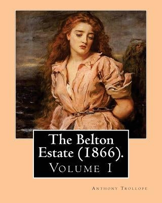 The Belton Estate (1866). By: Anthony Trollope (Volume 1): Novel (in three volumes) by Trollope, Anthony