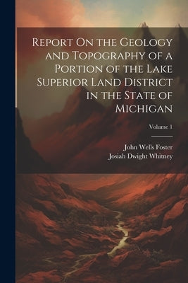 Report On the Geology and Topography of a Portion of the Lake Superior Land District in the State of Michigan; Volume 1 by Whitney, Josiah Dwight