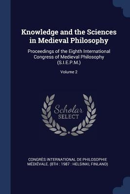 Knowledge and the Sciences in Medieval Philosophy: Proceedings of the Eighth International Congress of Medieval Philosophy (S.I.E.P.M.); Volume 2 by Congrès International de Philosophie M