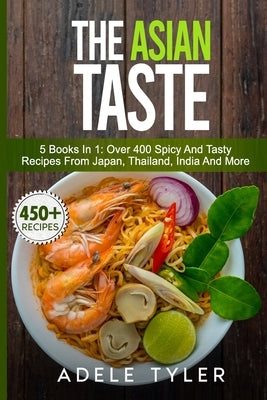 The Asian Taste: 5 Books In 1: Over 400 Spicy And Tasty Recipes From Japan, Thailand, India And More by Tyler, Adele