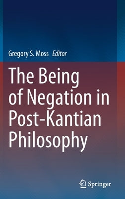 The Being of Negation in Post-Kantian Philosophy by Moss, Gregory S.