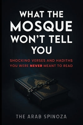 What the Mosque Won't Tell You: Shocking Verses and Hadiths You Were Never Meant to Read by Spinoza, The Arab