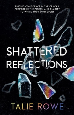 Shattered Reflections: Finding Confidence in the Cracks, Purpose in the Pieces, and Clarity to Write Your Own Story by Rowe, Talie