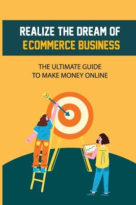 Realize The Dream Of E-Commerce Business: The Ultimate Guide To Make Money Online: E-Commerce Business by Hovey, Gemma