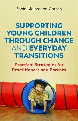 Supporting Young Children Through Change and Everyday Transitions: Practical Strategies for Practitioners and Parents by Mainstone-Cotton, Sonia