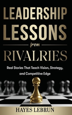 Leadership Lessons From Rivalries: Real Stories That Teach Vision, Strategy, and Competitive Edge by Lebrun, Hayes