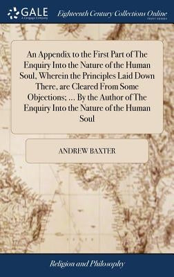 An Appendix to the First Part of The Enquiry Into the Nature of the Human Soul, Wherein the Principles Laid Down There, are Cleared From Some Objectio by Baxter, Andrew