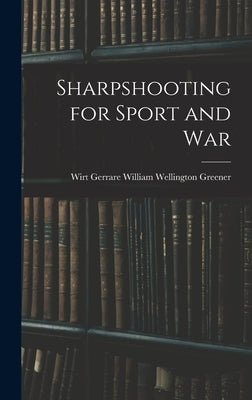 Sharpshooting for Sport and War by Wellington Greener, Wirt Gerrare Wil