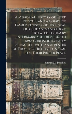 A Memorial History of Peter Bitsche, and a Complete Family Register of his Lineal Descendants and Those Related to him by Intermarriage, From 1767 to by Peachey, Samuel M.