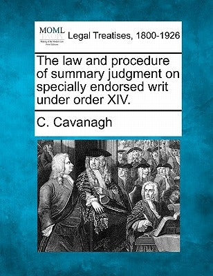 The Law and Procedure of Summary Judgment on Specially Endorsed Writ Under Order XIV. by Cavanagh, C.