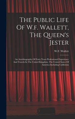 The Public Life Of W.f. Wallett, The Queen's Jester: An Autobiography Of Forty Years Professional Experience And Travels In The United Kingdom, The Un by Wallett, W. F.