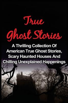 True Ghost Stories: A Thrilling Collection Of American True Ghost Stories, Scary Haunted Houses And Chilling Unexplained Phenomena by Balfour, Seth