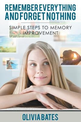 Remember Everything and Forget Nothing: Simple Steps to Memory Improvement by Bates, Olivia