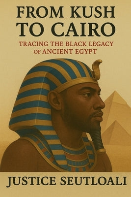 From Kush to Cairo: Tracing The Black Legacy of Ancient Egypt by Seutloali, Justice