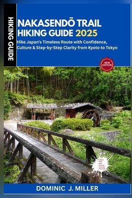 Nakasendō Trail Hiking Guide 2025: Hike Japan's Timeless Route with Confidence, Culture & Step-by-Step Clarity from Kyoto to Tokyo by Miller, Dominic J.