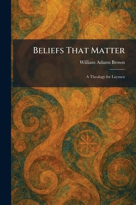 Beliefs That Matter: A Theology for Laymen by Brown, William Adams