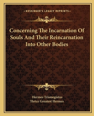 Concerning The Incarnation Of Souls And Their Reincarnation Into Other Bodies by Trismegistus, Hermes
