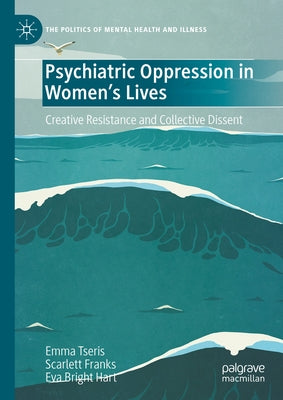 Psychiatric Oppression in Women's Lives: Creative Resistance and Collective Dissent by Tseris, Emma