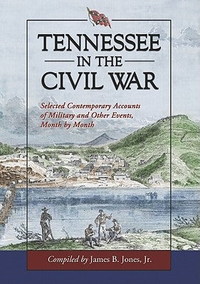 Tennessee in the Civil War: Selected Contemporary Accounts of Military and Other Events, Month by Month by Jones, James B.