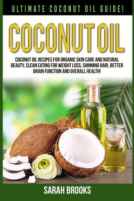 Coconut Oil: Ultimate Coconut Oil Guide! Coconut Oil Recipes For Organic Skin Care And Natural Beauty, Clean Eating For Weight Loss by Brooks, Sarah