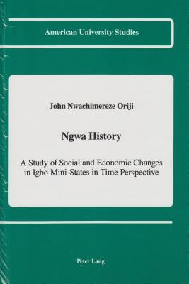 Ngwa History: A Study of Social and Economic Changes in Igbo Mini-States in Time Perspective by Oriji, John Nwachimereze