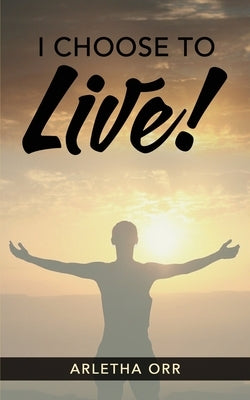 I CHOOSE to Live! by Orr, Arletha