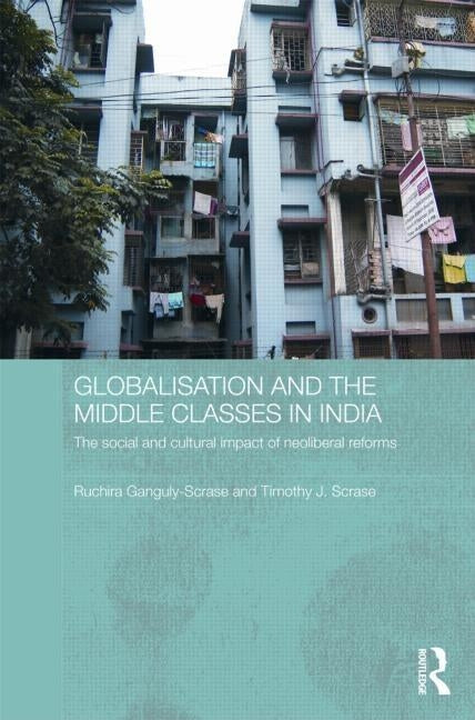 Globalisation and the Middle Classes in India: The Social and Cultural Impact of Neoliberal Reforms by Ganguly-Scrase, Ruchira