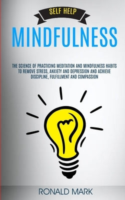 Self Help: Mindfulness: The Science Of Practicing Meditation And Mindfulness Habits To Remove Stress, Anxiety And Depression And by Mark, Ronald