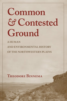 Common and Contested Ground: A Human and Environmental History of the Northwestern Plains by Binnema, Theodore