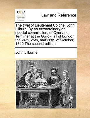 The Tryal of Lieutenant Colonel John Lilburn. by an Extraordinary or Special Commission, of Oyer and Terminer at the Guild-Hall of London, the 24th, 2 by Lilburne, John
